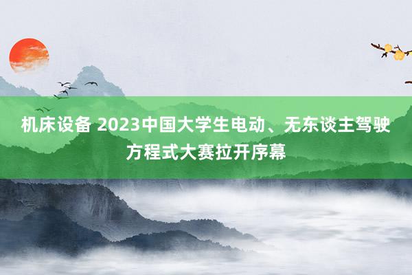 机床设备 2023中国大学生电动、无东谈主驾驶方程式大赛拉开序幕